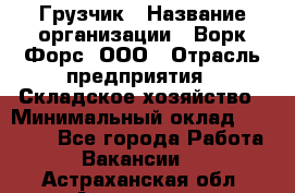 Грузчик › Название организации ­ Ворк Форс, ООО › Отрасль предприятия ­ Складское хозяйство › Минимальный оклад ­ 30 000 - Все города Работа » Вакансии   . Астраханская обл.,Астрахань г.